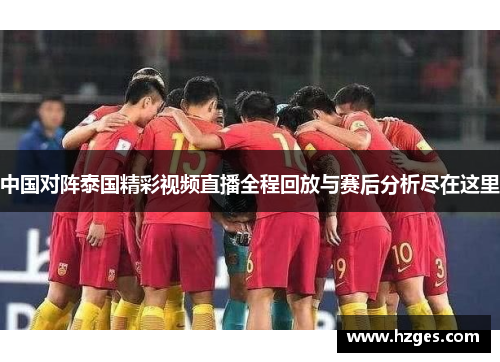 中国对阵泰国精彩视频直播全程回放与赛后分析尽在这里